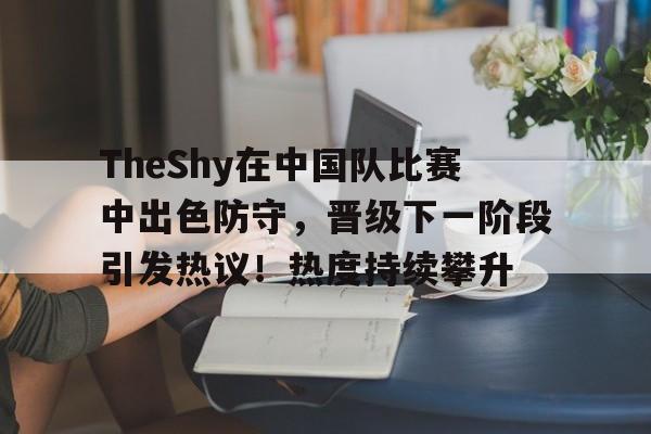 包含TheShy在中国队比赛中出色防守，晋级下一阶段引发热议！热度持续攀升的词条-爱游戏