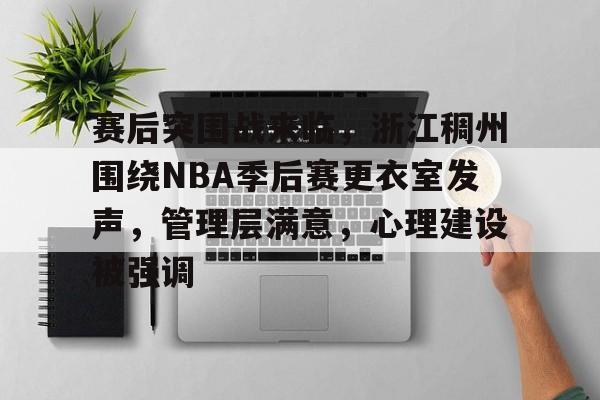 关于赛后突围战来临，浙江稠州围绕NBA季后赛更衣室发声，管理层满意，心理建设被强调的信息-爱游戏App