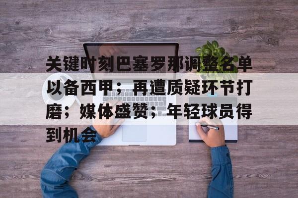 关于关键时刻巴塞罗那调整名单以备西甲；再遭质疑环节打磨；媒体盛赞；年轻球员得到机会的信息