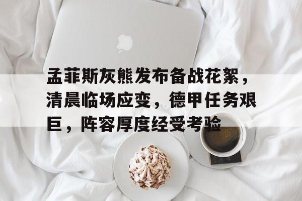 孟菲斯灰熊发布备战花絮，清晨临场应变，德甲任务艰巨，阵容厚度经受考验(父亲狂躁与心理健康维护的挑战)