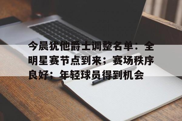 关于今晨犹他爵士调整名单:全明星赛节点到来;赛场秩序良好;年轻球员得到机会的信息 关于今晨犹他爵士调整名单:全明星赛节点到来;赛场秩序良好;年轻球员得到机会的信息