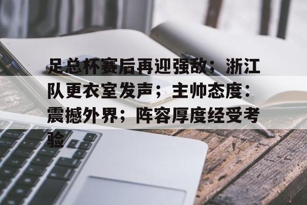 包含足总杯赛后再迎强敌；浙江队更衣室发声；主帅态度：震撼外界；阵容厚度经受考验的词条