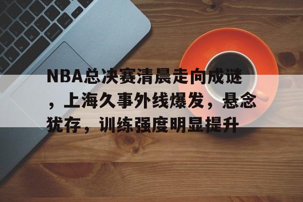 包含NBA总决赛清晨走向成谜，上海久事外线爆发，悬念犹存，训练强度明显提升的词条